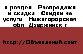  в раздел : Распродажи и скидки » Скидки на услуги . Нижегородская обл.,Дзержинск г.
